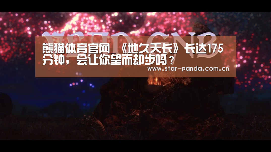 熊猫体育官网_《地久天长》长达175分钟,会让你望而却步吗?(图1) 熊猫官方