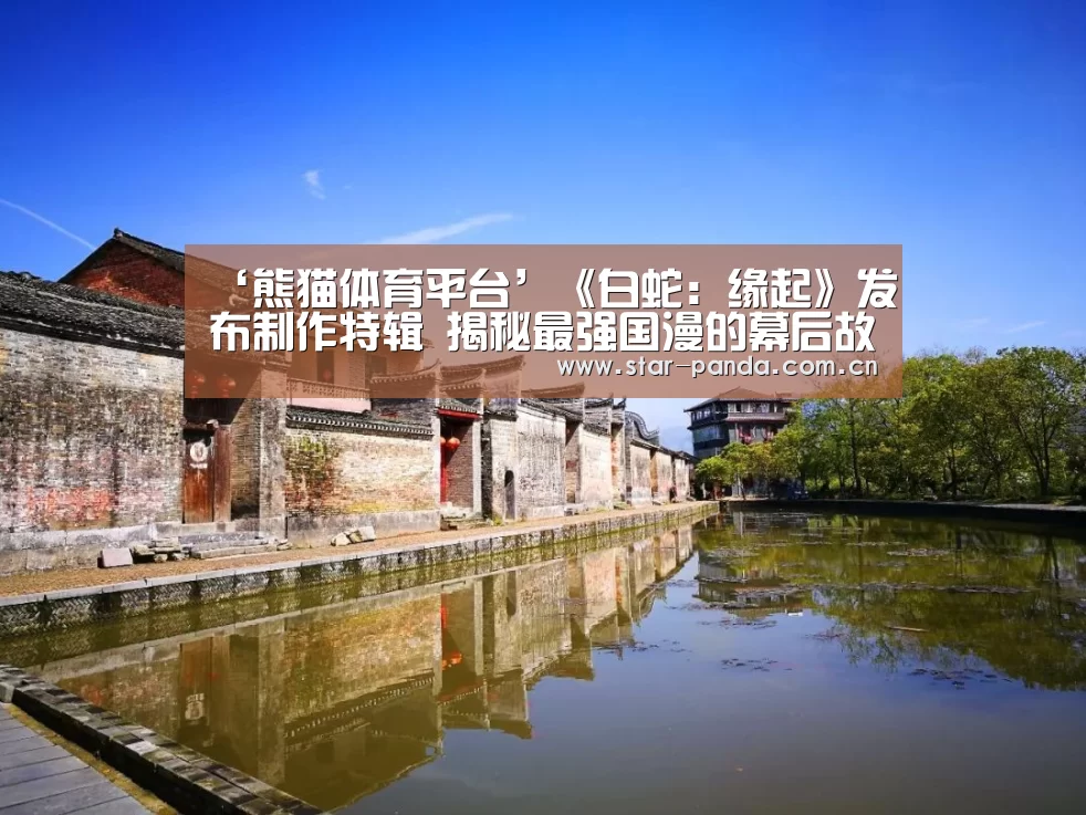‘熊猫体育平台’《白蛇:缘起》发布制作特辑 揭秘最强国漫的幕后故事(图1) 熊猫体育平台