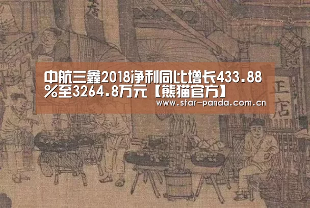 中航三鑫2018净利同比增长433.88%至3264.8万元【熊猫官方】(图1) 熊猫体育